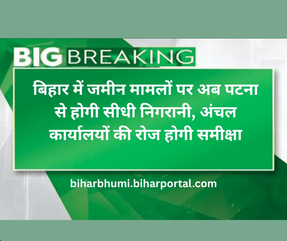 बिहार में जमीन मामलों पर अब पटना से होगी सीधी निगरानी, अंचल कार्यालयों की रोज होगी समीक्षा