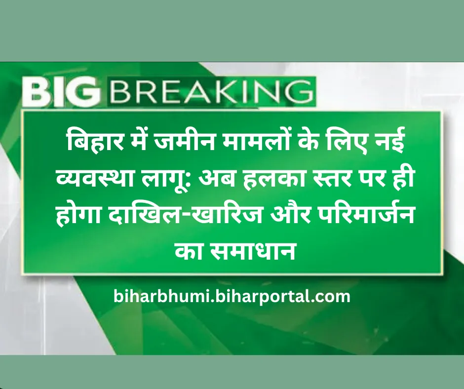बिहार में जमीन मामलों के लिए नई व्यवस्था लागू: अब हलका स्तर पर ही होगा दाखिल-खारिज और परिमार्जन का समाधान