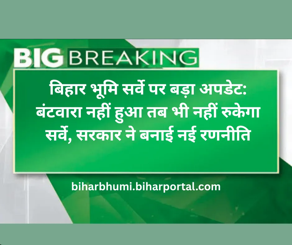 बिहार भूमि सर्वे पर बड़ा अपडेट: बंटवारा नहीं हुआ तब भी नहीं रुकेगा सर्वे, सरकार ने बनाई नई रणनीति